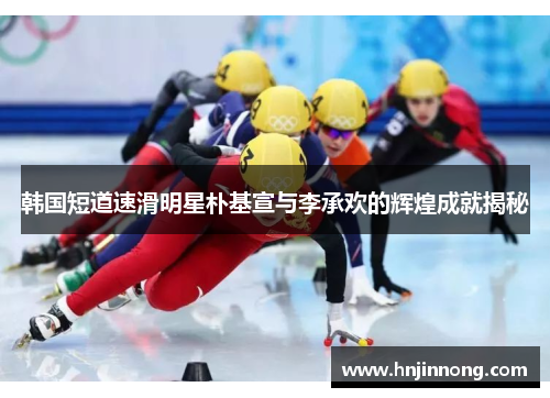 韩国短道速滑明星朴基宣与李承欢的辉煌成就揭秘