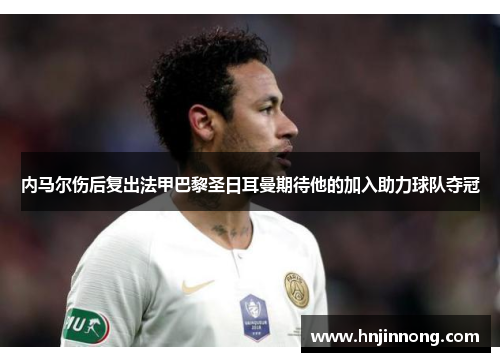 内马尔伤后复出法甲巴黎圣日耳曼期待他的加入助力球队夺冠