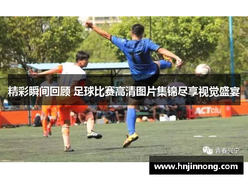 精彩瞬间回顾 足球比赛高清图片集锦尽享视觉盛宴