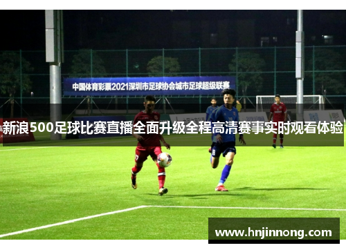 新浪500足球比赛直播全面升级全程高清赛事实时观看体验